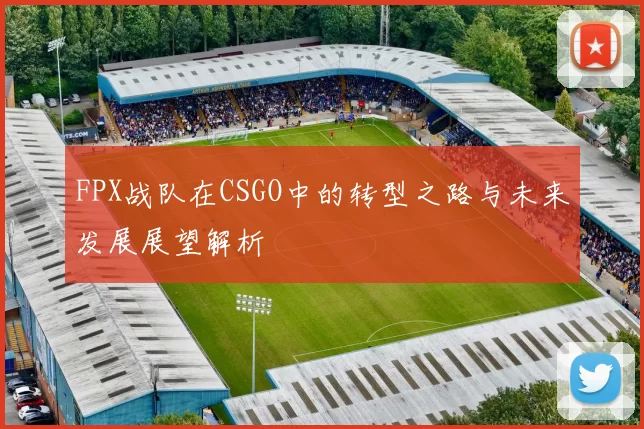 FPX战队在CSGO中的转型之路与未来发展展望解析
