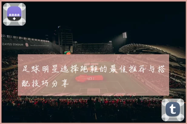 足球明星选择跑鞋的最佳推荐与搭配技巧分享