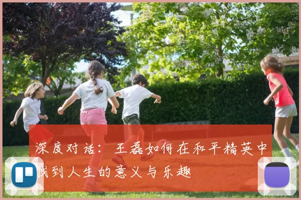 深度对话：王磊如何在和平精英中找到人生的意义与乐趣