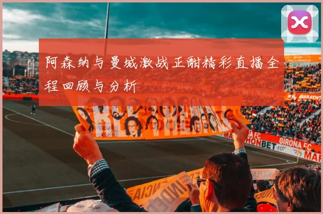 阿森纳与曼城激战正酣精彩直播全程回顾与分析