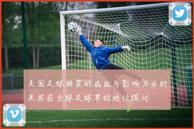 美国足球明星的成就与影响力分析及其在全球足球界的地位探讨
