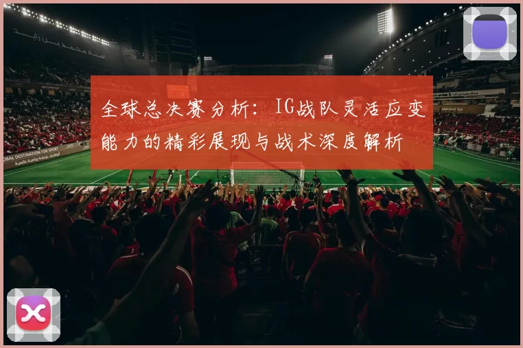全球总决赛分析：IG战队灵活应变能力的精彩展现与战术深度解析