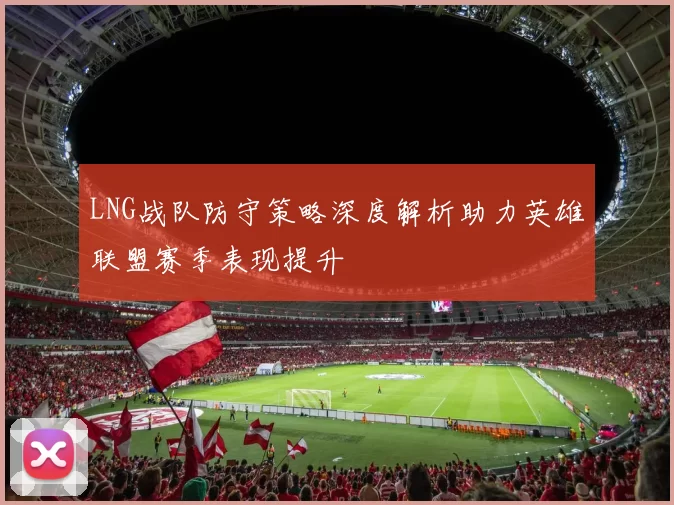 LNG战队防守策略深度解析助力英雄联盟赛季表现提升