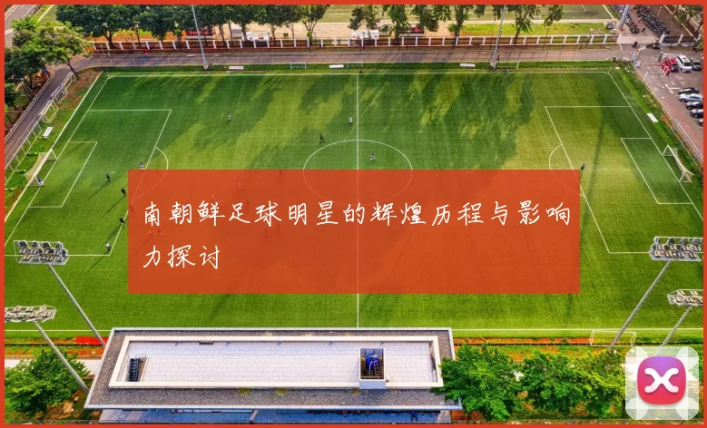 南朝鲜足球明星的辉煌历程与影响力探讨