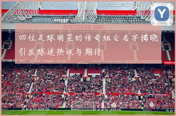 四位足球明星的传奇组合名字揭晓引发球迷热议与期待