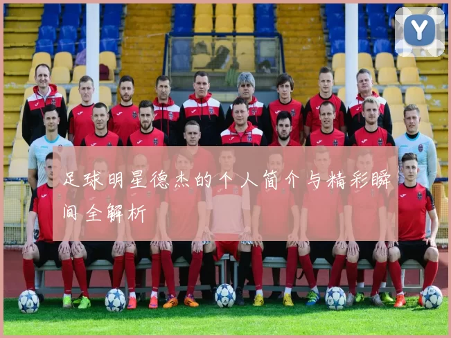 足球明星德杰的个人简介与精彩瞬间全解析