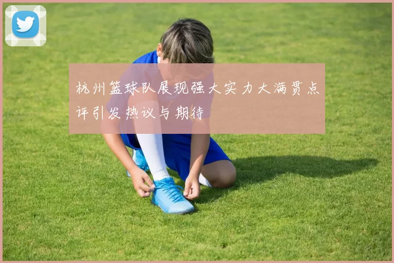 杭州篮球队展现强大实力大满贯点评引发热议与期待