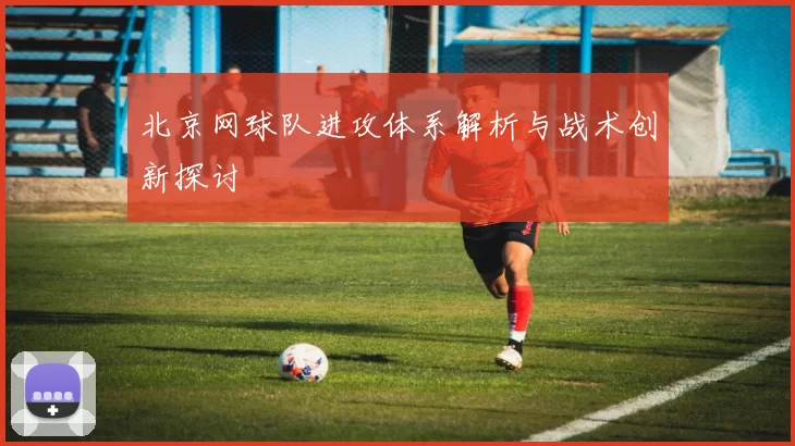 北京网球队进攻体系解析与战术创新探讨