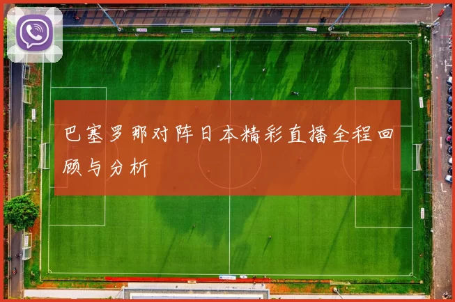 巴塞罗那对阵日本精彩直播全程回顾与分析