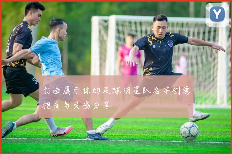 打造属于你的足球明星队名字创意指南与灵感分享