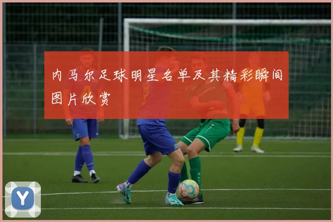 内马尔足球明星名单及其精彩瞬间图片欣赏