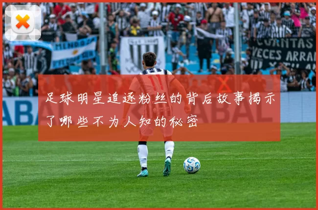 足球明星追逐粉丝的背后故事揭示了哪些不为人知的秘密