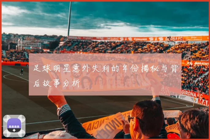 足球明星意外失利的年份揭秘与背后故事分析