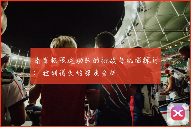南京极限运动队的挑战与机遇探讨：控制得失的深度分析