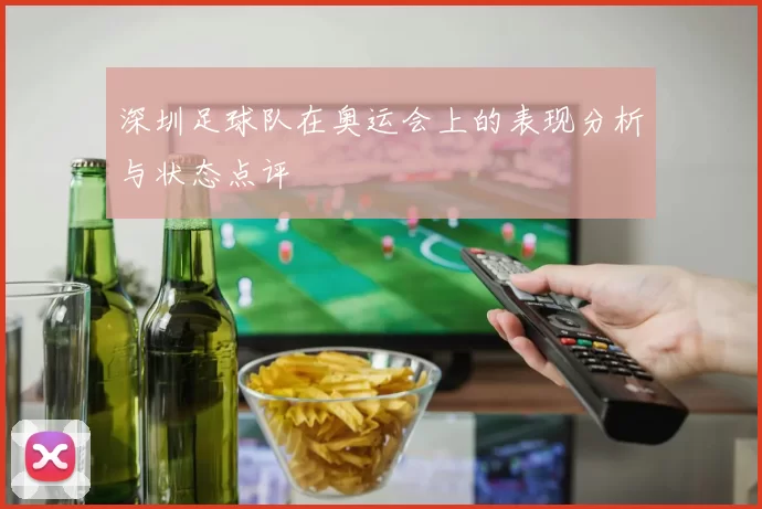 深圳足球队在奥运会上的表现分析与状态点评