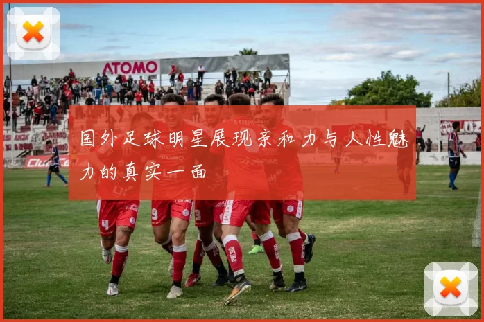 国外足球明星展现亲和力与人性魅力的真实一面