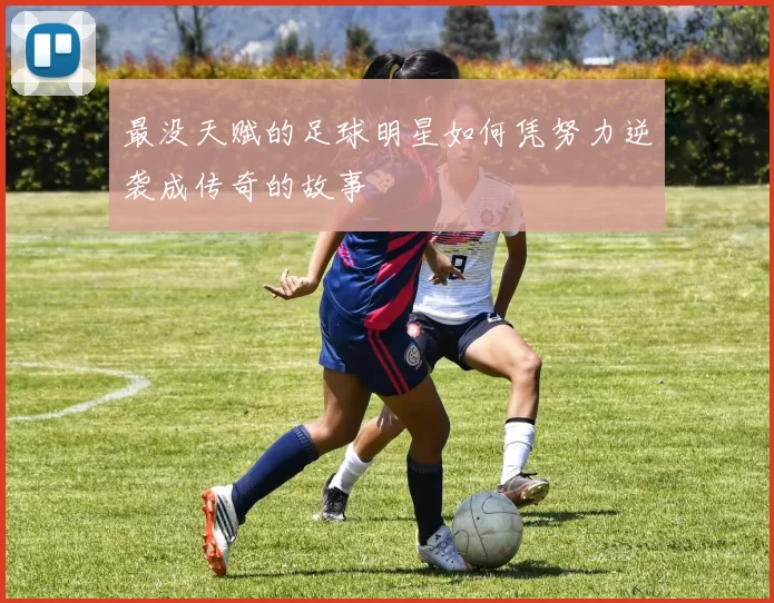 最没天赋的足球明星如何凭努力逆袭成传奇的故事