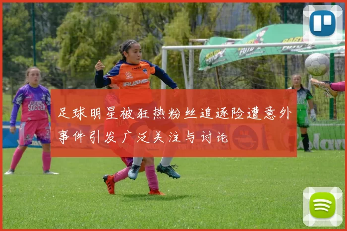 足球明星被狂热粉丝追逐险遭意外事件引发广泛关注与讨论