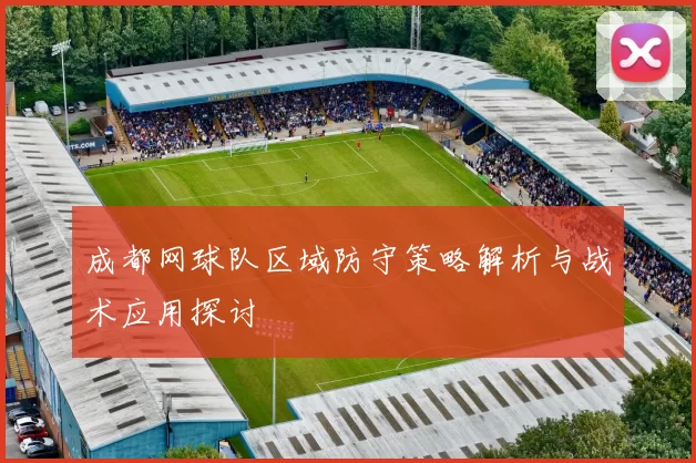 成都网球队区域防守策略解析与战术应用探讨