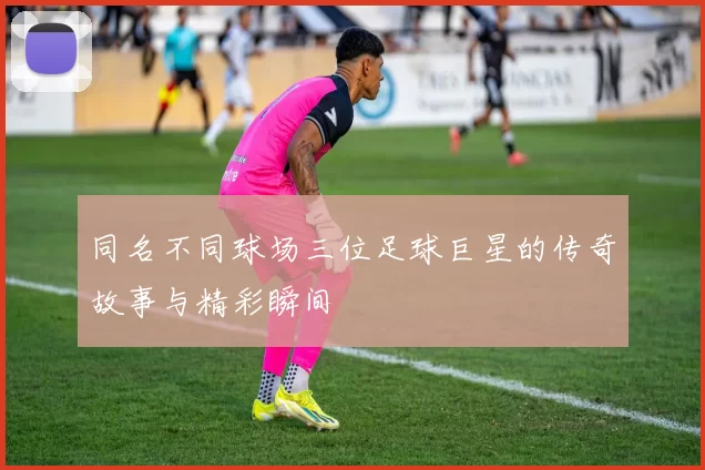 同名不同球场三位足球巨星的传奇故事与精彩瞬间