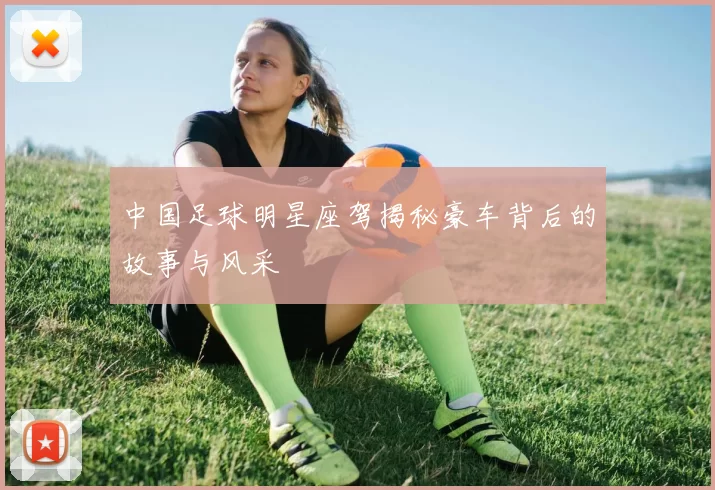 中国足球明星座驾揭秘豪车背后的故事与风采