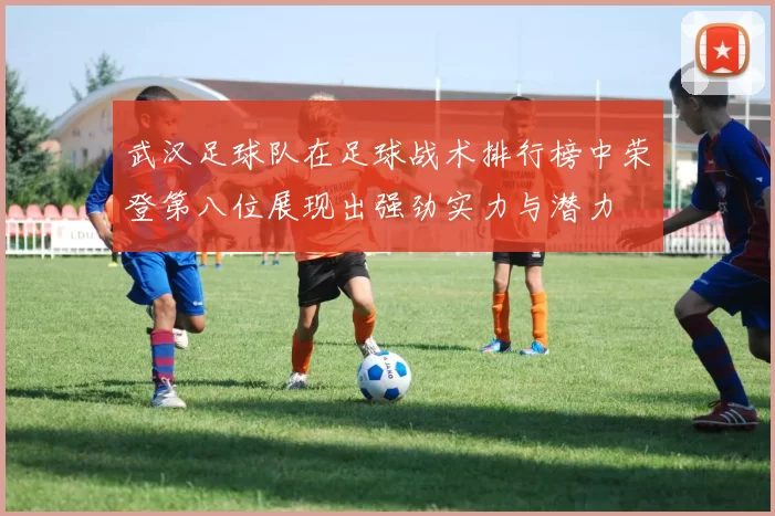 武汉足球队在足球战术排行榜中荣登第八位展现出强劲实力与潜力