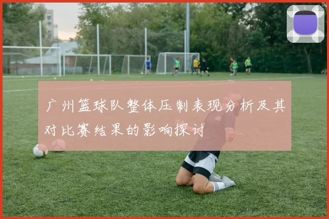 广州篮球队整体压制表现分析及其对比赛结果的影响探讨
