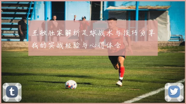 王敏独家解析足球战术与技巧分享我的实战经验与心得体会