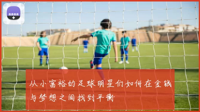 从小富裕的足球明星们如何在金钱与梦想之间找到平衡