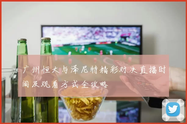 广州恒大与泽尼特精彩对决直播时间及观看方式全攻略