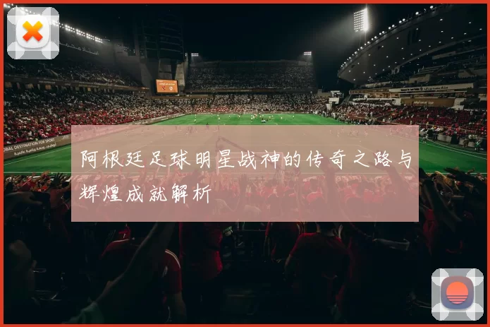 阿根廷足球明星战神的传奇之路与辉煌成就解析