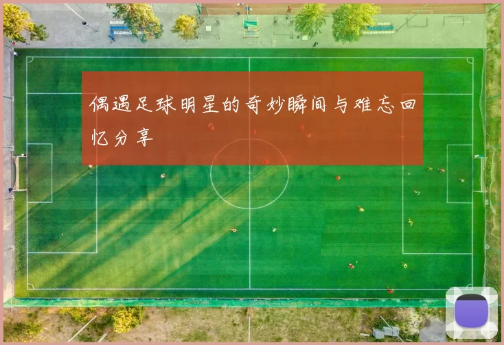偶遇足球明星的奇妙瞬间与难忘回忆分享