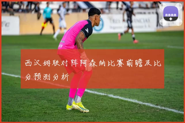 西汉姆联对阵阿森纳比赛前瞻及比分预测分析