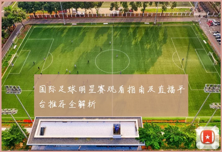 国际足球明星赛观看指南及直播平台推荐全解析