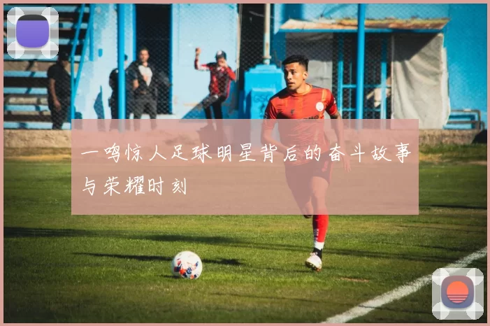 一鸣惊人足球明星背后的奋斗故事与荣耀时刻