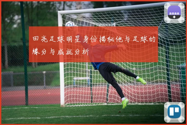 田亮足球明星身份揭秘他与足球的缘分与成就分析