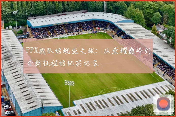 FPX战队的蜕变之旅：从荣耀巅峰到全新征程的纪实记录