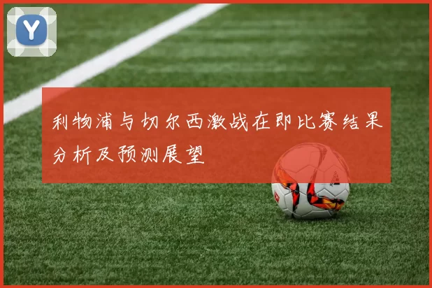 利物浦与切尔西激战在即比赛结果分析及预测展望