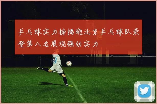 乒乓球实力榜揭晓北京乒乓球队荣登第八名展现强劲实力