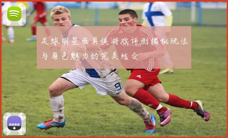 足球明星面具侠游戏评测揭秘玩法与角色魅力的完美结合