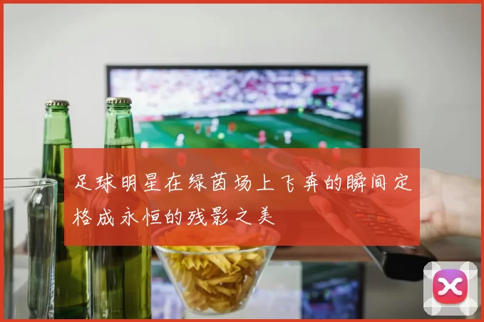 足球明星在绿茵场上飞奔的瞬间定格成永恒的残影之美
