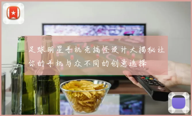 足球明星手机壳搞怪设计大揭秘让你的手机与众不同的创意选择