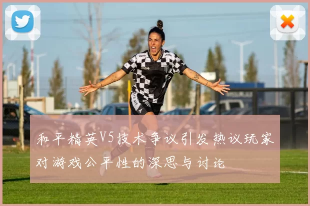 和平精英V5技术争议引发热议玩家对游戏公平性的深思与讨论