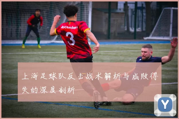 上海足球队反击战术解析与成败得失的深度剖析