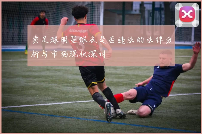 卖足球明星球衣是否违法的法律分析与市场现状探讨