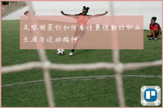 足球明星们如何看待费德勒的职业生涯与运动精神