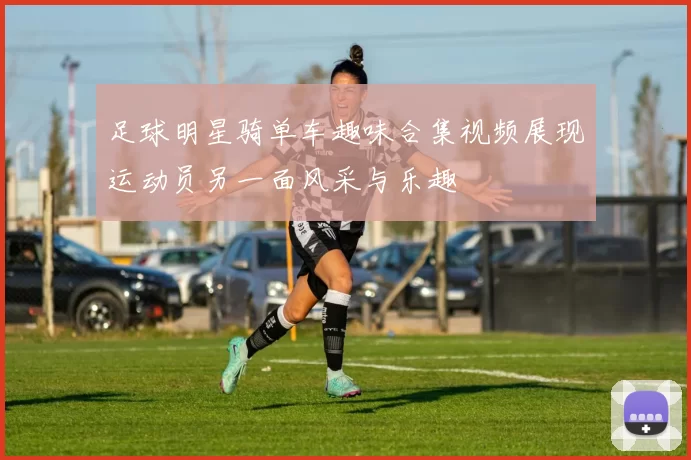 足球明星骑单车趣味合集视频展现运动员另一面风采与乐趣