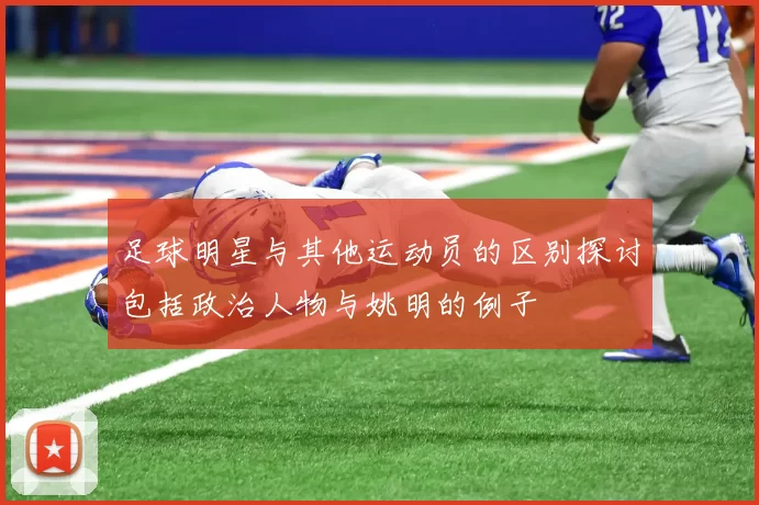 足球明星与其他运动员的区别探讨包括政治人物与姚明的例子