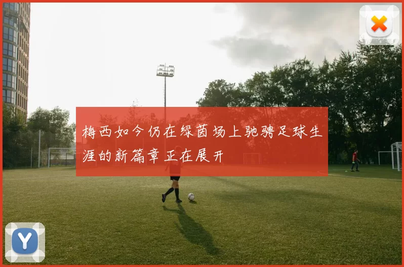 梅西如今仍在绿茵场上驰骋足球生涯的新篇章正在展开