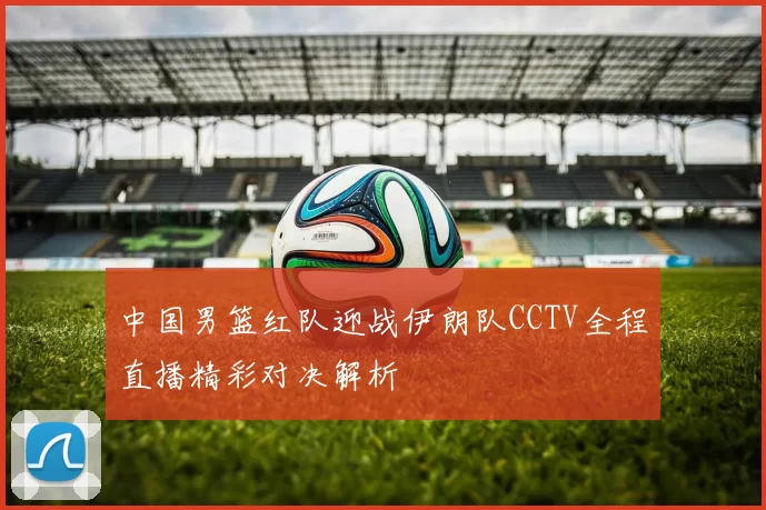 中国男篮红队迎战伊朗队CCTV全程直播精彩对决解析
